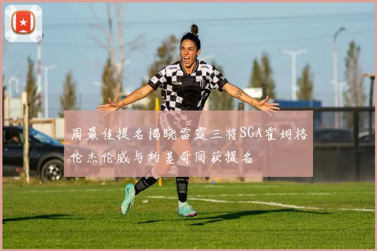 周最佳提名揭晓雷霆三将SGA霍姆格伦杰伦威与约基奇同获提名