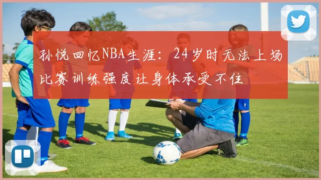 孙悦回忆NBA生涯：24岁时无法上场比赛训练强度让身体承受不住
