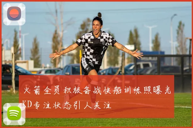 火箭全员积极备战快船训练照曝光KD专注状态引人关注