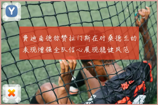 费迪南德称赞拉门斯在对桑德兰的表现增强全队信心展现稳健风范
