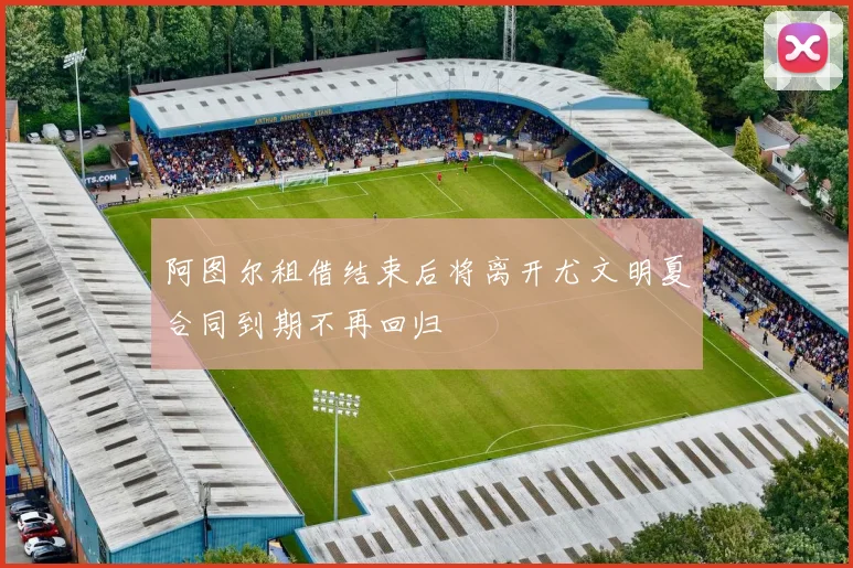 阿图尔租借结束后将离开尤文明夏合同到期不再回归