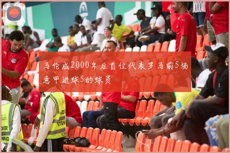 马伦成2000年后首位代表罗马前5场意甲进球5的球员