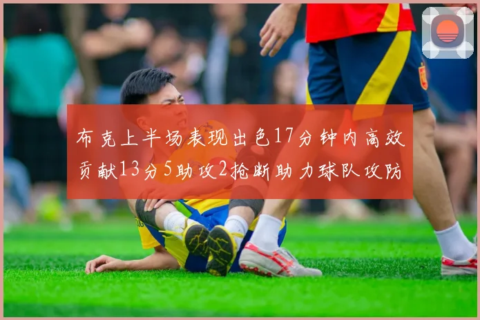 布克上半场表现出色17分钟内高效贡献13分5助攻2抢断助力球队攻防两端