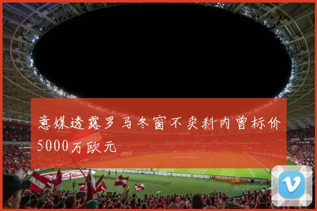 意媒透露罗马冬窗不卖科内曾标价5000万欧元