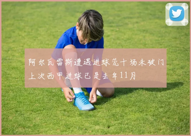 阿尔瓦雷斯遭遇进球荒十场未破门上次西甲进球已是去年11月