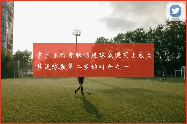 索兰克对曼联的进球表现突出成为其进球数第二多的对手之一