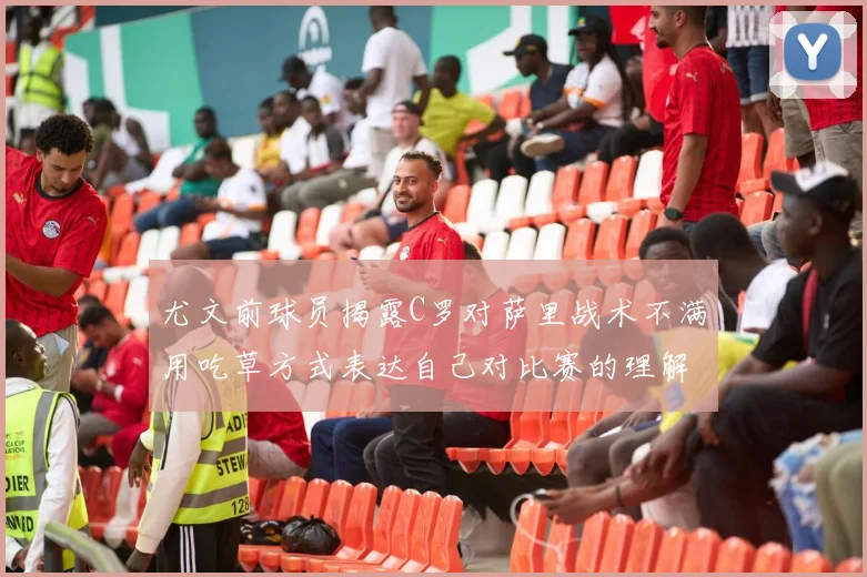 尤文前球员揭露C罗对萨里战术不满用吃草方式表达自己对比赛的理解