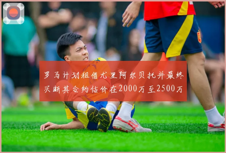 罗马计划租借尤里阿尔贝托并最终买断其合约估价在2000万至2500万欧元之间