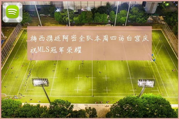 梅西携迈阿密全队本周四访白宫庆祝MLS冠军荣耀