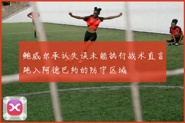 鲍威尔承认失误未能执行战术直言跑入阿德巴约的防守区域