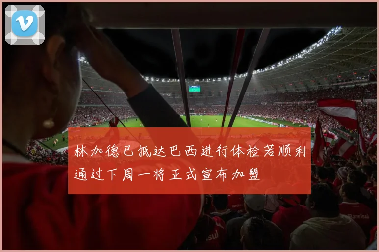 林加德已抵达巴西进行体检若顺利通过下周一将正式宣布加盟