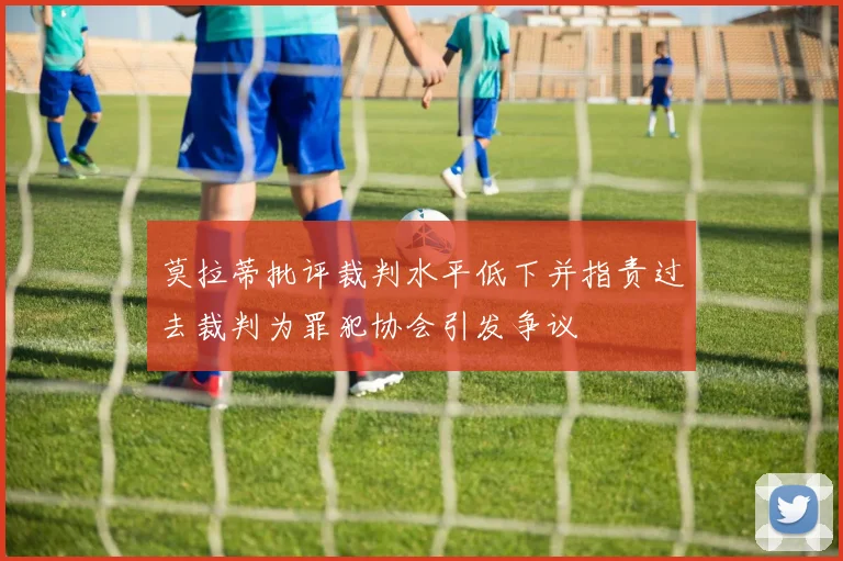 莫拉蒂批评裁判水平低下并指责过去裁判为罪犯协会引发争议