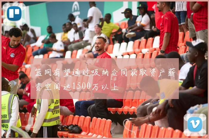 篮网有望通过吸纳合同获取资产薪资空间达1500万以上