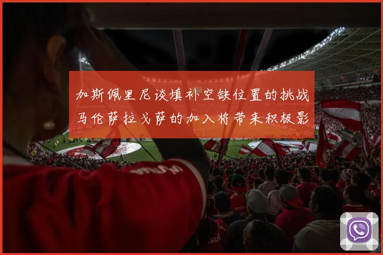 加斯佩里尼谈填补空缺位置的挑战马伦萨拉戈萨的加入将带来积极影响