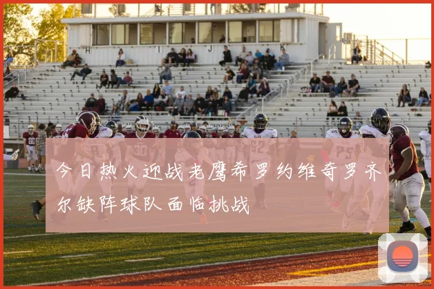 今日热火迎战老鹰希罗约维奇罗齐尔缺阵球队面临挑战