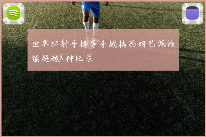 世界杯射手榜争夺战梅西姆巴佩谁能超越K神纪录