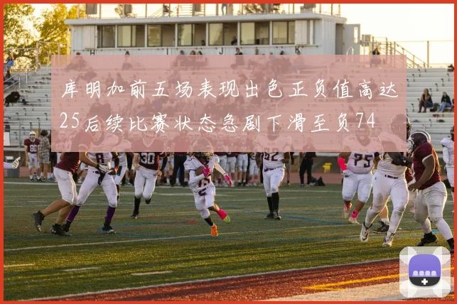 库明加前五场表现出色正负值高达25后续比赛状态急剧下滑至负74