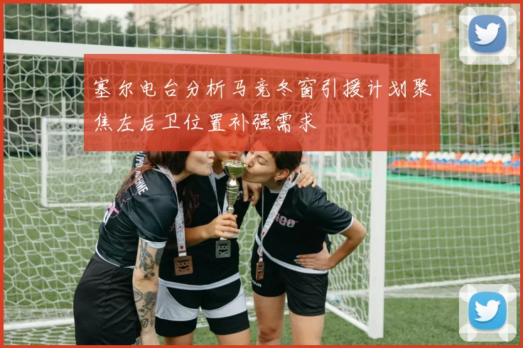 塞尔电台分析马竞冬窗引援计划聚焦左后卫位置补强需求
