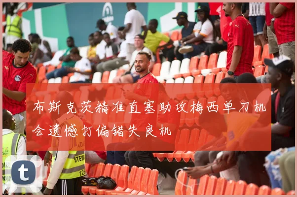 布斯克茨精准直塞助攻梅西单刀机会遗憾打偏错失良机