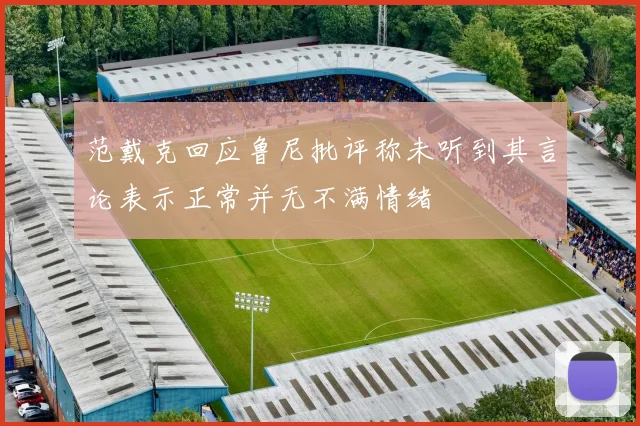 范戴克回应鲁尼批评称未听到其言论表示正常并无不满情绪