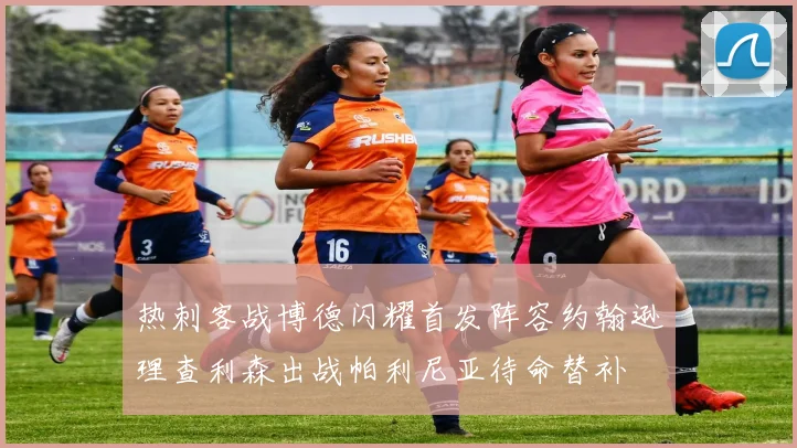 热刺客战博德闪耀首发阵容约翰逊理查利森出战帕利尼亚待命替补