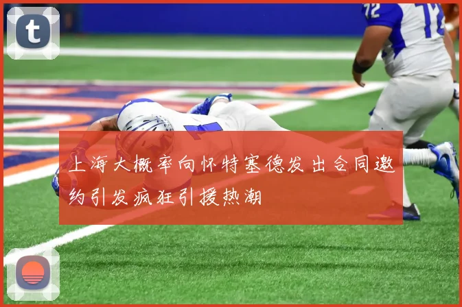 上海大概率向怀特塞德发出合同邀约引发疯狂引援热潮