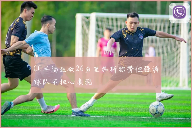 CC半场狂砍26分里弗斯称赞但强调球队不担心表现