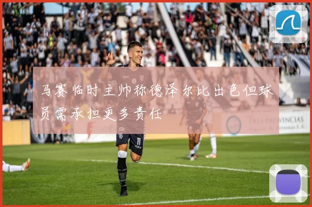 马赛临时主帅称德泽尔比出色但球员需承担更多责任