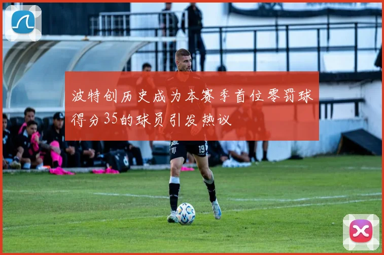 波特创历史成为本赛季首位零罚球得分35的球员引发热议