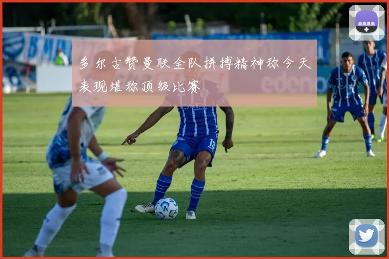 多尔古赞曼联全队拼搏精神称今天表现堪称顶级比赛