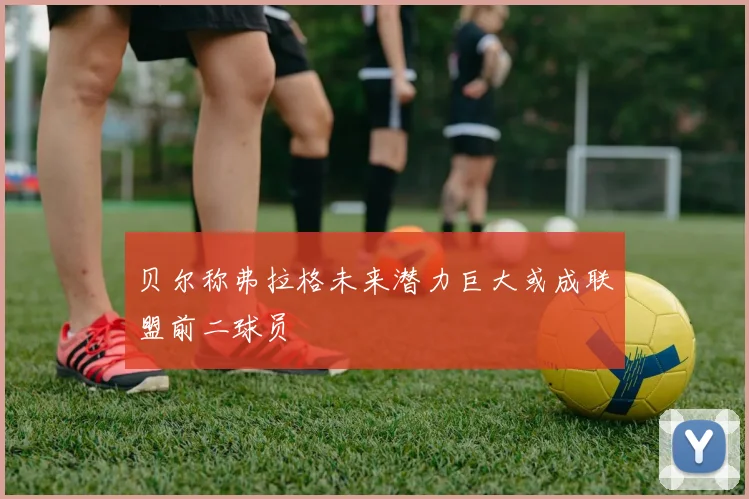 贝尔称弗拉格未来潜力巨大或成联盟前二球员