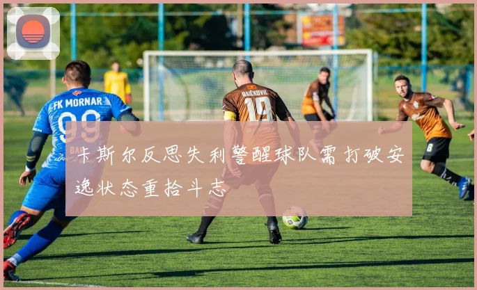 卡斯尔反思失利警醒球队需打破安逸状态重拾斗志