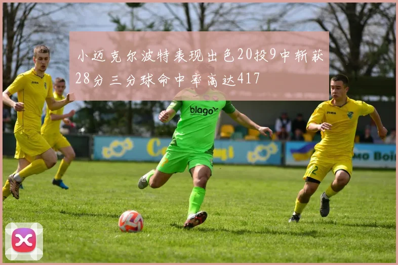 小迈克尔波特表现出色20投9中斩获28分三分球命中率高达417