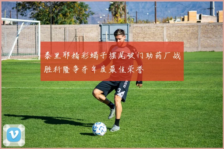 泰里耶精彩蝎子摆尾破门助药厂战胜科隆争夺年度最佳荣誉