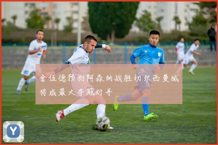 舍伍德预测阿森纳战胜切尔西曼城将成最大夺冠对手