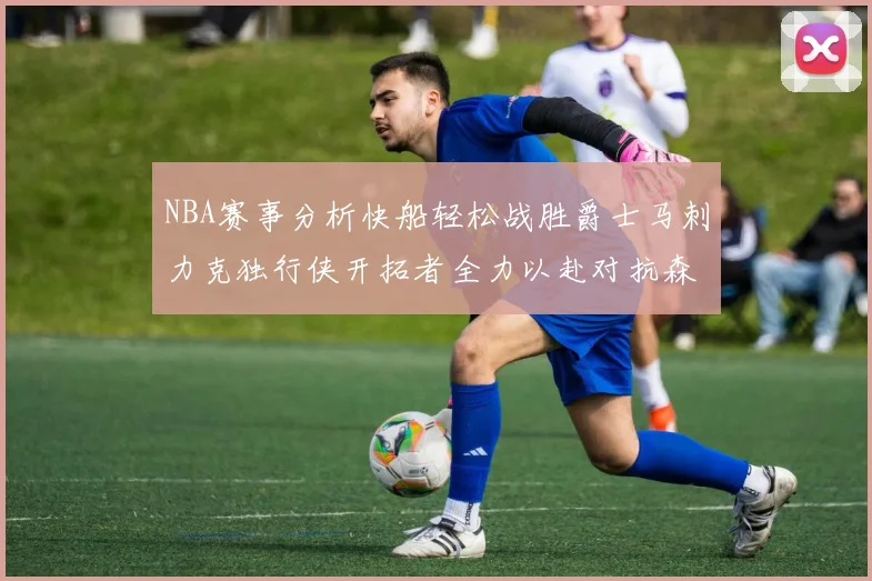 NBA赛事分析快船轻松战胜爵士马刺力克独行侠开拓者全力以赴对抗森林狼