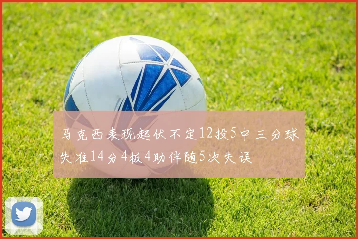 马克西表现起伏不定12投5中三分球失准14分4板4助伴随5次失误