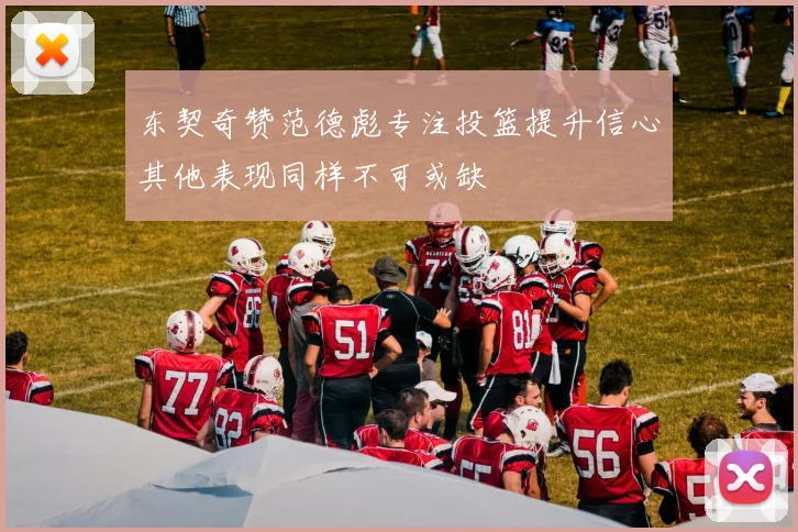 东契奇赞范德彪专注投篮提升信心其他表现同样不可或缺