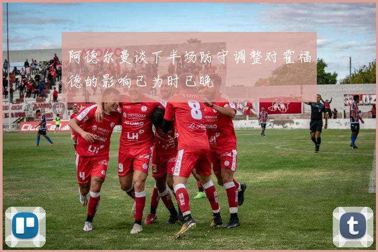 阿德尔曼谈下半场防守调整对霍福德的影响已为时已晚