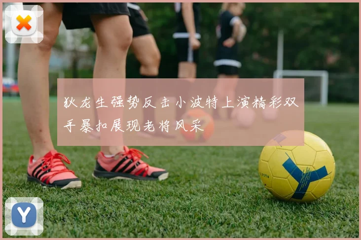 狄龙生强势反击小波特上演精彩双手暴扣展现老将风采