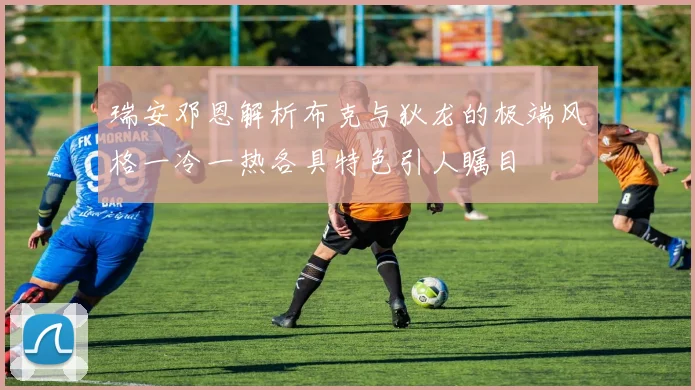 瑞安邓恩解析布克与狄龙的极端风格一冷一热各具特色引人瞩目