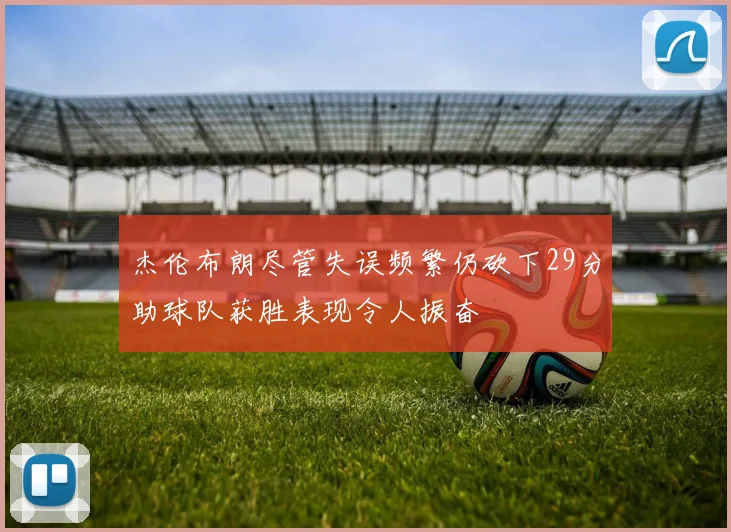 杰伦布朗尽管失误频繁仍砍下29分助球队获胜表现令人振奋