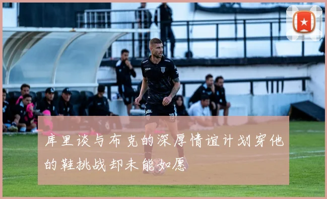 库里谈与布克的深厚情谊计划穿他的鞋挑战却未能如愿