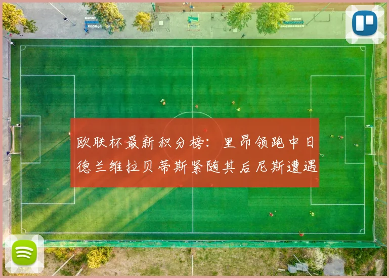 欧联杯最新积分榜：里昂领跑中日德兰维拉贝蒂斯紧随其后尼斯遭遇全败垫底