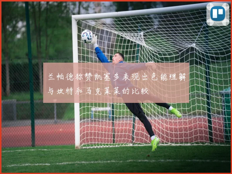 兰帕德称赞凯塞多表现出色能理解与坎特和马克莱莱的比较