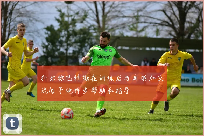 科尔称巴特勒在训练后与库明加交流给予他许多帮助和指导