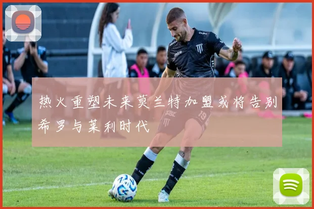 热火重塑未来莫兰特加盟或将告别希罗与莱利时代