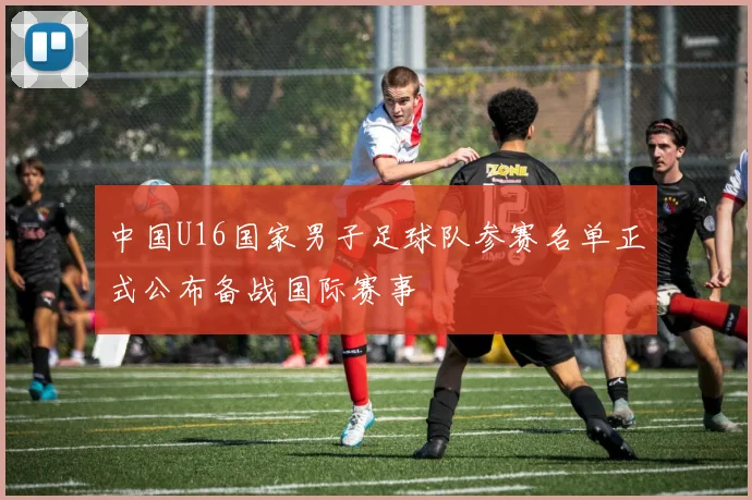 中国U16国家男子足球队参赛名单正式公布备战国际赛事