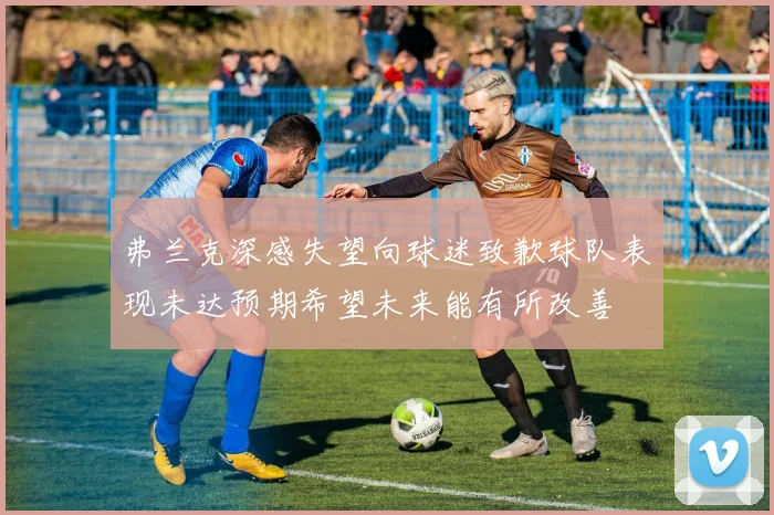 弗兰克深感失望向球迷致歉球队表现未达预期希望未来能有所改善