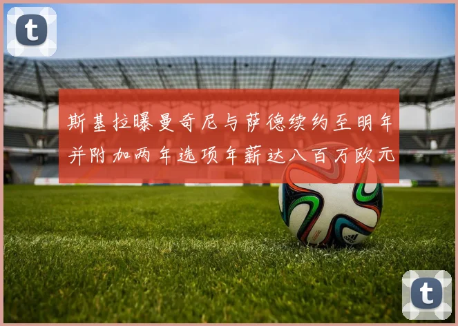 斯基拉曝曼奇尼与萨德续约至明年并附加两年选项年薪达八百万欧元